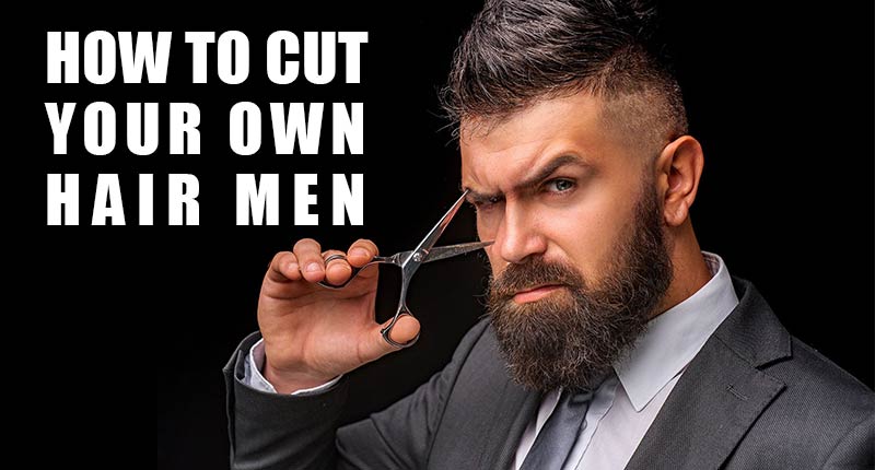 How To Cut Your Own Hair Men - The Detailed Guide