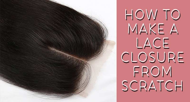 How To Make A Lace Closure From Scratch? - An Expert’s Guide