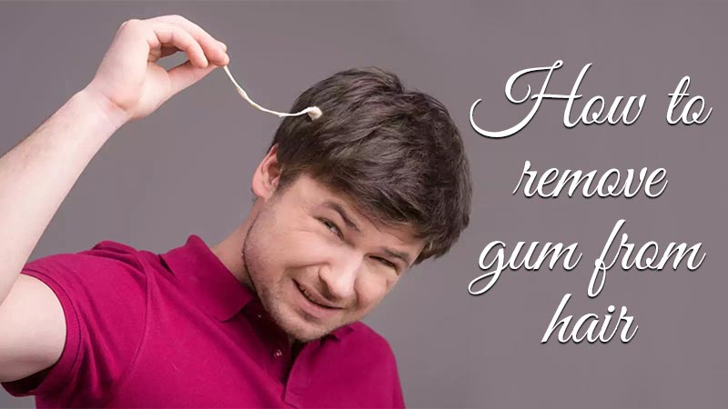 How To Remove Gum From Hair? - The Easy Ways Out