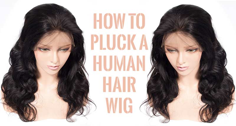 How To Pluck A Human Hair Wig - Here's What Hair Gurus Have Shared