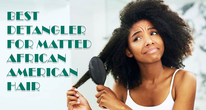Top 4 Best Detangler For Matted African American Hair